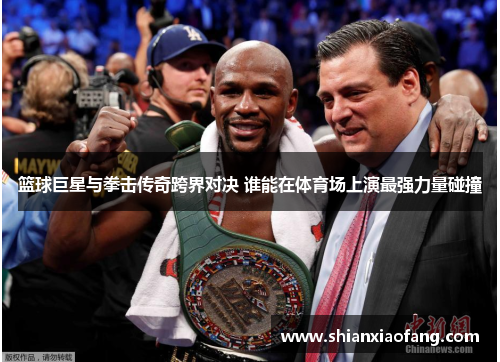 篮球巨星与拳击传奇跨界对决 谁能在体育场上演最强力量碰撞