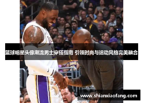 篮球明星头像潮流男士穿搭指南 引领时尚与运动风格完美融合